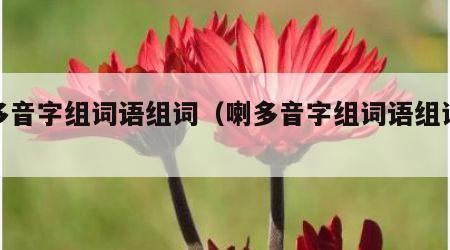 喇多音字组词语组词（喇多音字组词语组词大全）