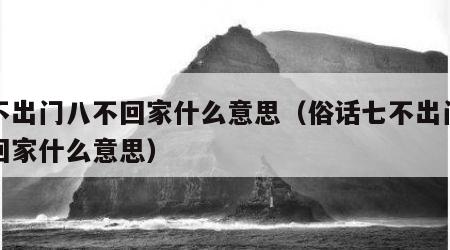 七不出门八不回家什么意思（俗话七不出门八不回家什么意思）