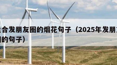 适合发朋友圈的烟花句子（2025年发朋友圈的句子）