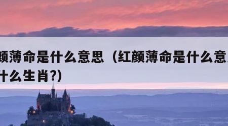 红颜薄命是什么意思（红颜薄命是什么意思?指什么生肖?）