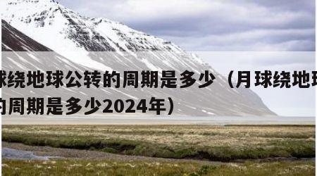 月球绕地球公转的周期是多少（月球绕地球公转的周期是多少2024年）