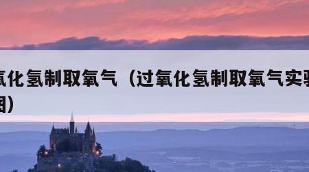 过氧化氢制取氧气（过氧化氢制取氧气实验装置图）