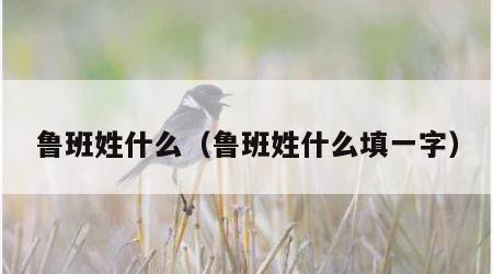 鲁班姓什么（鲁班姓什么填一字）