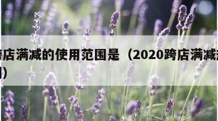 跨店满减的使用范围是（2020跨店满减规则）