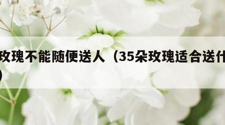 白玫瑰不能随便送人（35朵玫瑰适合送什么人）