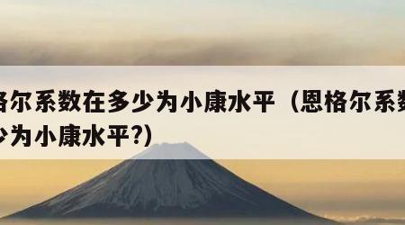 恩格尔系数在多少为小康水平（恩格尔系数在多少为小康水平?）