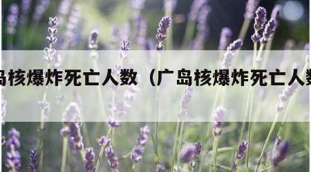 广岛核爆炸死亡人数（广岛核爆炸死亡人数多少）