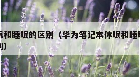 休眠和睡眠的区别（华为笔记本休眠和睡眠的区别）