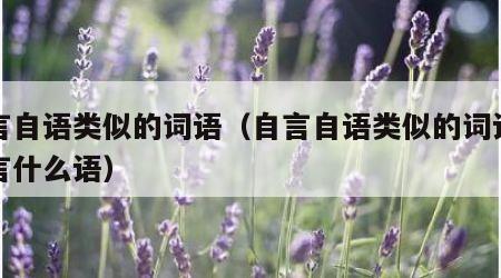 自言自语类似的词语（自言自语类似的词语什么言什么语）