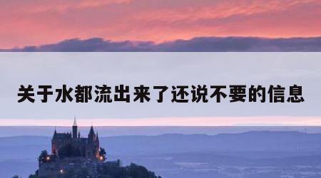 关于水都流出来了还说不要的信息