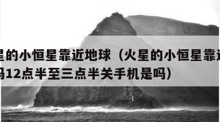 火星的小恒星靠近地球（火星的小恒星靠近地球吗12点半至三点半关手机是吗）