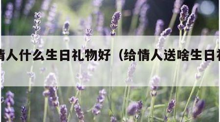 送情人什么生日礼物好（给情人送啥生日礼物好）