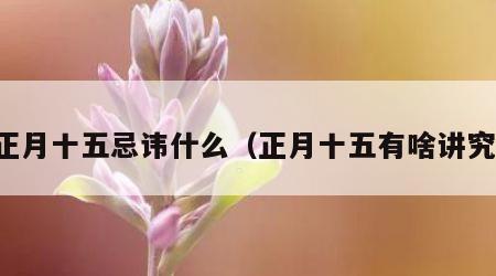 正月十五忌讳什么（正月十五有啥讲究）