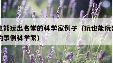 玩也能玩出名堂的科学家例子（玩也能玩出名堂的事例科学家）