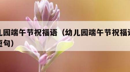 幼儿园端午节祝福语（幼儿园端午节祝福语精辟短句）