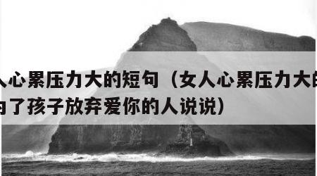 女人心累压力大的短句（女人心累压力大的短句为了孩子放弃爱你的人说说）