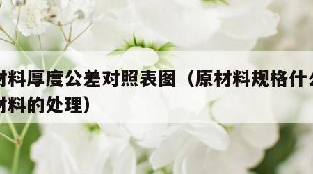 原材料厚度公差对照表图（原材料规格什么和原材料的处理）