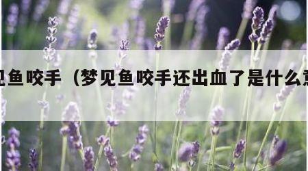 梦见鱼咬手（梦见鱼咬手还出血了是什么意思）